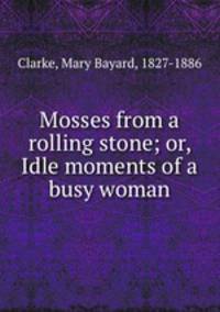 Mosses from a rolling stone; or, Idle moments of a busy woman
