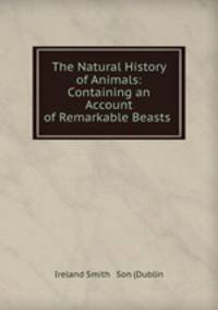 The Natural History of Animals: Containing an Account of Remarkable Beasts .