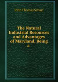 The Natural & Industrial Resources and Advantages of Maryland, Being a .