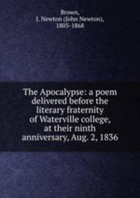 The Apocalypse: a poem delivered before the literary fraternity of Waterville college, at their ninth anniversary, Aug. 2, 1836