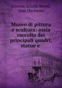 Museo di pittura e scultura: ossia raccolta dei principali quadri, statue e .