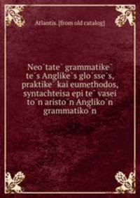 Neo?tate? grammatike? te?s Anglike?s glo?sse?s, praktike? kai eumethodos, syntachteisa epi te? vasei to?n aristo?n Angliko?n grammatiko?n