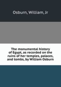 The monumental history of Egypt, as recorded on the ruins of her temples, palaces, and tombs, by William Osburn
