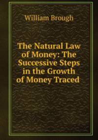 The Natural Law of Money: The Successive Steps in the Growth of Money Traced .