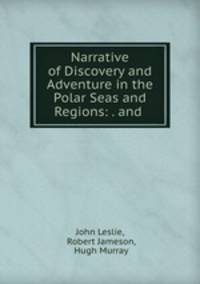 Narrative of Discovery and Adventure in the Polar Seas and Regions: . and .