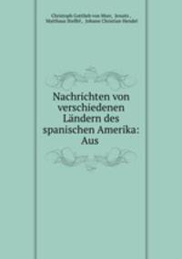 Nachrichten von verschiedenen Landern des spanischen Amerika: Aus .