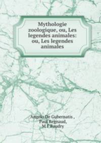 Mythologie zoologique, ou, Les legendes animales: ou, Les legendes animales