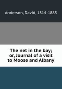 The net in the bay; or, Journal of a visit to Moose and Albany