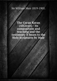 The Coran Koran (AlCoran) - its composition and teaching and the testimony it bears to the Holy Scriptures by Muir