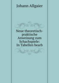 Neue theoretisch-praktische Anweisung zum Schachspiele: In Tabellen bearb