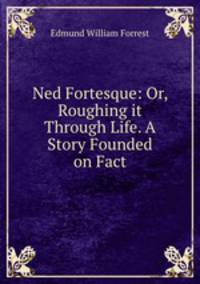 Ned Fortesque: Or, Roughing it Through Life. A Story Founded on Fact
