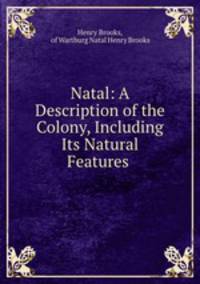 Natal: A Description of the Colony, Including Its Natural Features .