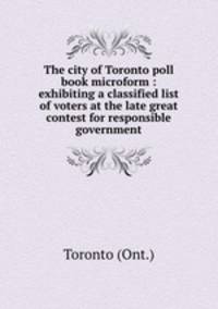 The city of Toronto poll book microform : exhibiting a classified list of voters at the late great contest for responsible government