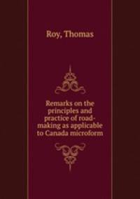 Remarks on the principles and practice of road-making as applicable to Canada microform