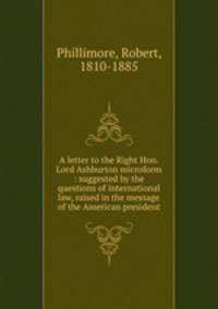 A letter to the Right Hon. Lord Ashburton microform : suggested by the questions of international law, raised in the message of the American president