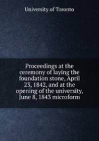 Proceedings at the ceremony of laying the foundation stone, April 23, 1842, and at the opening of the university, June 8, 1843 microform