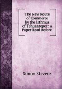 The New Route of Commerce by the Isthmus of Tehuantepec: A Paper Read Before .
