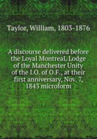A discourse delivered before the Loyal MontreaL Lodge of the Manchester Unity of the I.O. of O.F., at their first anniversary, Nov. 7, 1843 microform