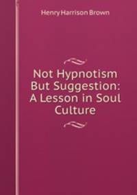 Not Hypnotism But Suggestion: A Lesson in Soul Culture.