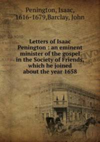 Letters of Isaac Penington : an eminent minister of the gospel in the Society of Friends, which he joined about the year 1658