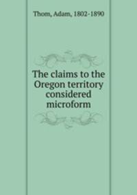 The claims to the Oregon territory considered microform