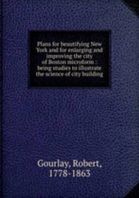 Plans for beautifying New York and for enlarging and improving the city of Boston microform : being studies to illustrate the science of city building
