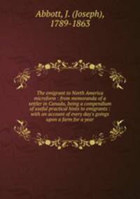 The emigrant to North America microform : from memoranda of a settler in Canada, being a compendium of useful practical hints to emigrants : with an account of every day