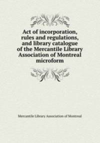 Act of incorporation, rules and regulations, and library catalogue of the Mercantile Library Association of Montreal microform