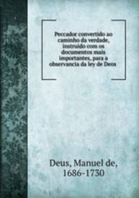 Peccador convertido ao caminho da verdade, instruido com os documentos mais importantes, para a observancia da ley de Deos .