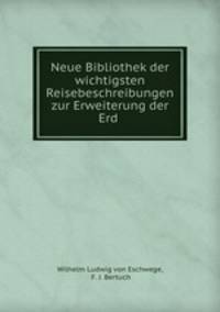 Neue Bibliothek der wichtigsten Reisebeschreibungen zur Erweiterung der Erd .