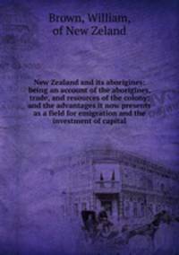 New Zealand and its aborigines: being an account of the aborigines, trade, and resources of the colony; and the advantages it now presents as a field for emigration and the investment of capital