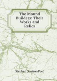 The Mound Builders: Their Works and Relics