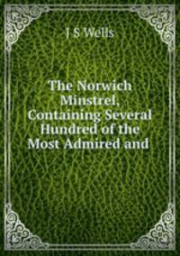 The Norwich Minstrel, Containing Several Hundred of the Most Admired and .