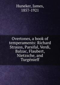 Overtones, a book of temperaments: Richard Strauss, Parsifal, Verdi, Balzac, Flaubert, Nietzsche, and Turgenieff