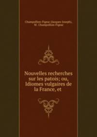 Nouvelles recherches sur les patois; ou, Idiomes vulgaires de la France, et .