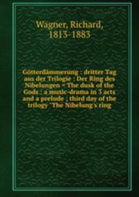 Gtterdmmerung : dritter Tag aus der Trilogie : Der Ring des Nibelungen = The dusk of the Gods : a music-drama in 3 acts and a prelude ; third day of the trilogy "The Nibelung`s ring