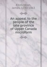An appeal to the people of the late province of Upper Canada microform