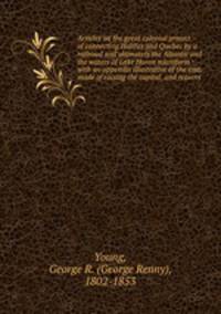 Articles on the great colonial project of connecting Halifax and Quebec by a railroad and ultimately the Altantic and the waters of Lake Huron microform : with an appendix illustrative of the cost, made of raising the capital, and returns