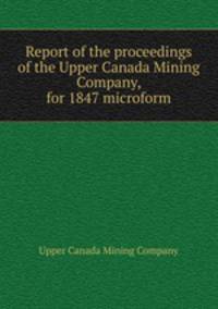 Report of the proceedings of the Upper Canada Mining Company, for 1847 microform