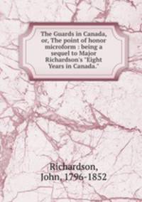 The Guards in Canada, or, The point of honor microform : being a sequel to Major Richardson`s "Eight Years in Canada."
