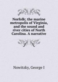 Norfolk; the marine metropolis of Virginia, and the sound and river cities of North Carolina. A narrative