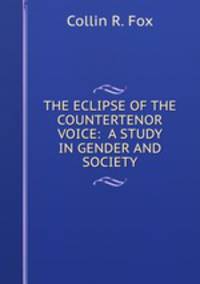 THE ECLIPSE OF THE COUNTERTENOR VOICE: A STUDY IN GENDER AND SOCIETY
