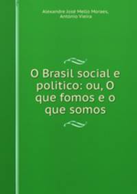 O Brasil social e politico: ou, O que fomos e o que somos