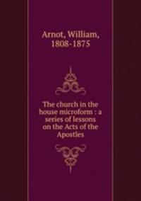 The church in the house microform : a series of lessons on the Acts of the Apostles