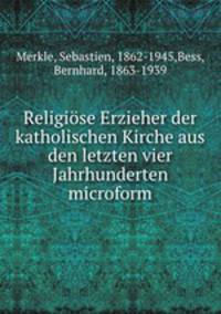Religise Erzieher der katholischen Kirche aus den letzten vier Jahrhunderten microform