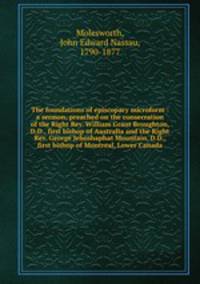 The foundations of episcopacy microform : a sermon, preached on the consecration of the Right Rev. William Grant Broughton, D.D., first bishop of Australia and the Right Rev. George Jehoshaphat Mountain, D.D., first bishop of Montreal, Lower Canada