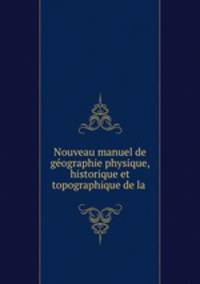 Nouveau manuel de geographie physique, historique et topographique de la .