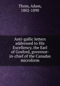 Anti-gallic letters addressed to His Excellency, the Earl of Gosford, governor-in-chief of the Canadas microform