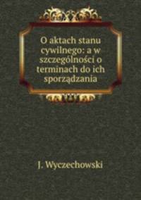 O aktach stanu cywilnego: a w szczegolnosci o terminach do ich sporzadzania