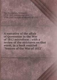 A narrative of the affair of Queenston in the War of 1812 microform : with a review of the strictures on that event, in a book entitled "Notices of the War of 1812"